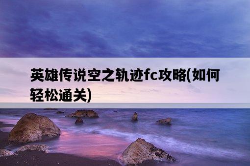 英雄傳說空之軌跡fc攻略，如何輕松通關-圖1