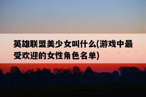 英雄聯盟美少女叫什么，游戲中最受歡迎的女性角色名單-圖1