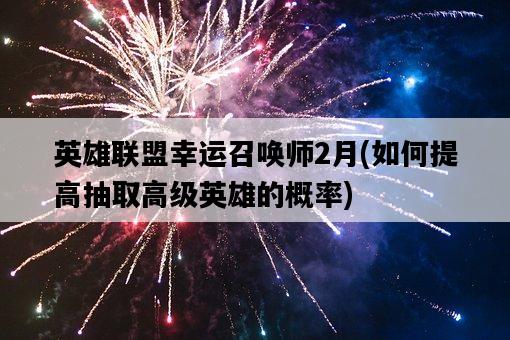 英雄聯盟幸運召喚師2月，如何提高抽取高級英雄的概率-圖1