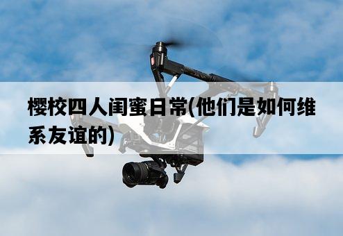 櫻校四人閨蜜日常，他們是如何維系友誼的-圖1