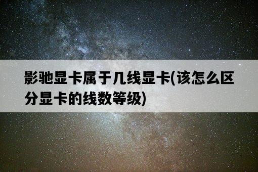 影馳顯卡屬于幾線顯卡，該怎么區分顯卡的線數等級-圖1
