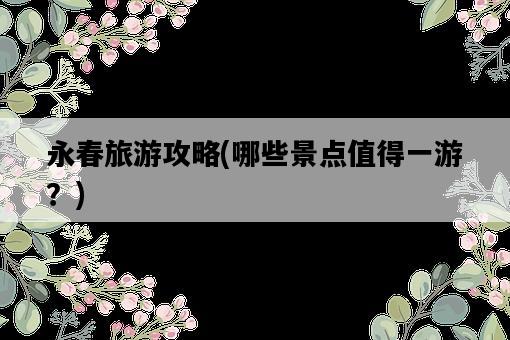 永春旅游攻略,哪些景點值得一游?-圖1 永春旅游攻略,哪些景點值得一游?-圖1