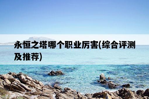 永恒之塔哪個職業厲害，綜合評測及推薦-圖1