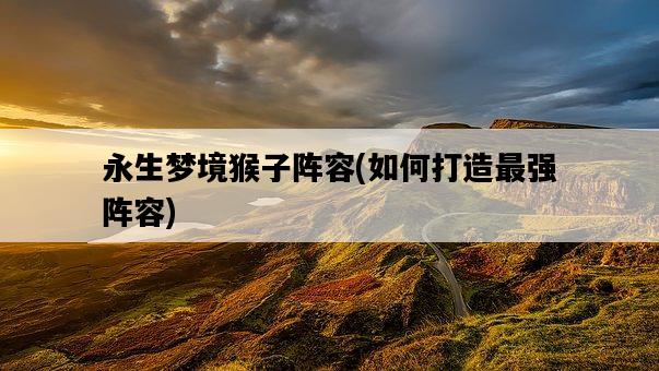 永生夢境猴子陣容，如何打造最強陣容-圖1