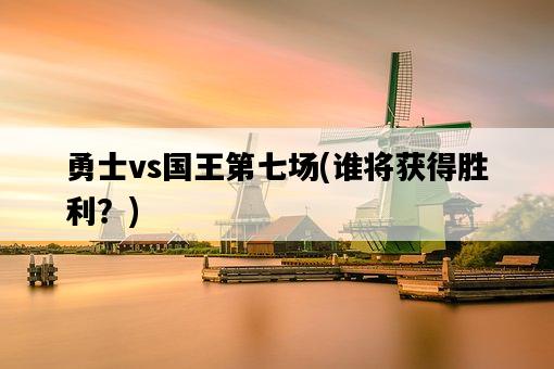 勇士vs國王第七場,誰將獲得勝利?-圖1 勇士vs國王第七場,誰將獲得勝利?-圖1