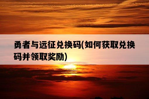 勇者與遠征兌換碼,如何獲取兌換碼并領取獎勵-圖1 勇者與遠征兌換碼,如何獲取兌換碼并領取獎勵-圖1
