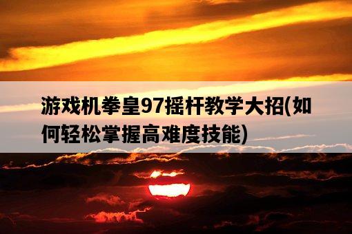 游戲機拳皇97搖桿教學大招，如何輕松掌握高難度技能-圖1