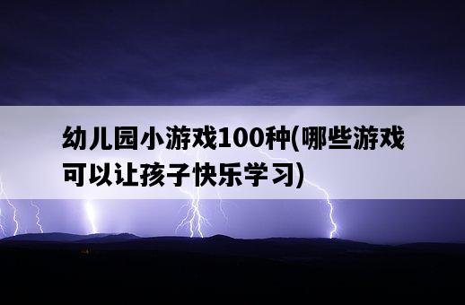 幼兒園小游戲100種,哪些游戲可以讓孩子快樂學習-圖1 幼兒園小游戲100種,哪些游戲可以讓孩子快樂學習-圖1