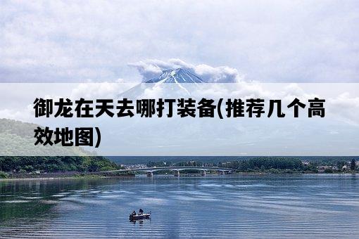 御龍在天去哪打裝備，推薦幾個高效地圖-圖1