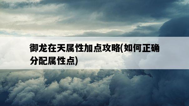 御龍在天屬性加點攻略，如何正確分配屬性點-圖1