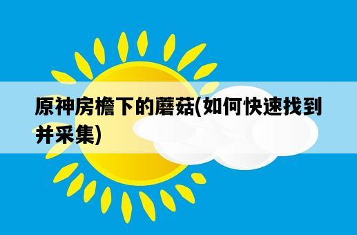 原神房檐下的蘑菇，如何快速找到并采集-圖1
