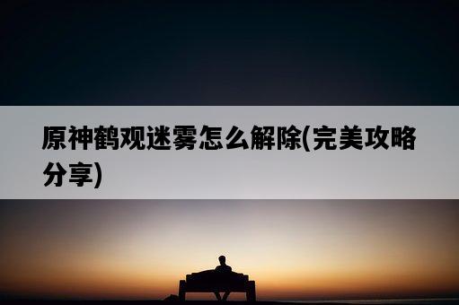 原神鶴觀迷霧怎么解除，完美攻略分享-圖1