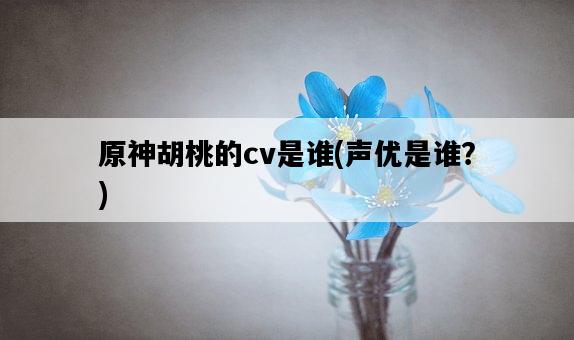 原神胡桃的cv是誰，聲優是誰？-圖1