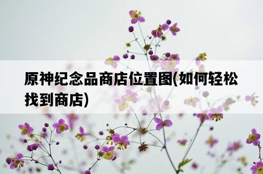 原神紀念品商店位置圖，如何輕松找到商店-圖1