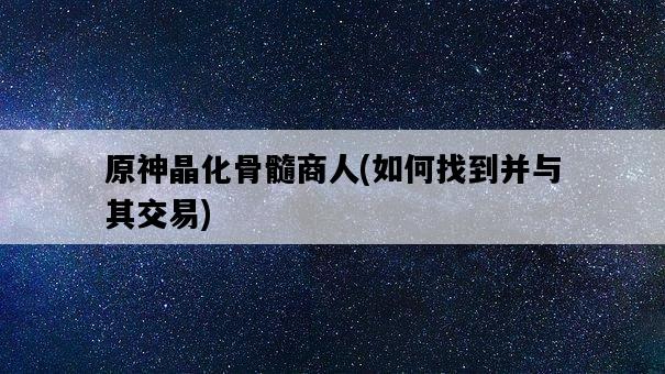 原神晶化骨髓商人，如何找到并與其交易-圖1