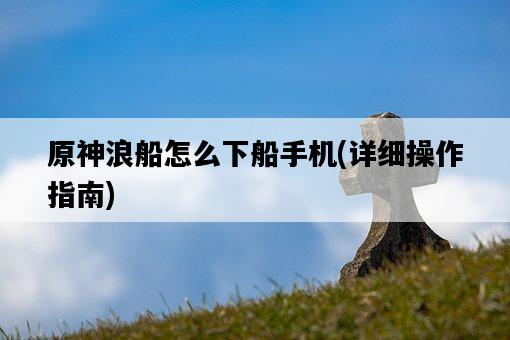 原神浪船怎么下船手機，詳細操作指南-圖1