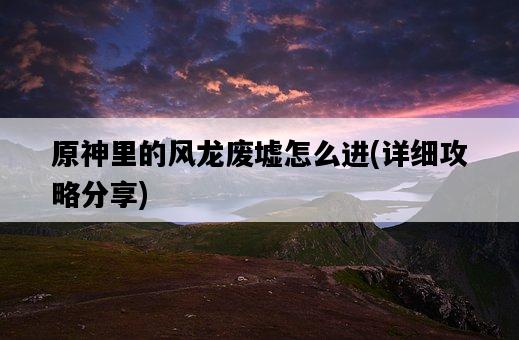 原神里的風龍廢墟怎么進，詳細攻略分享-圖1