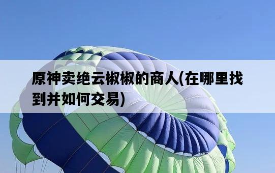 原神賣絕云椒椒的商人，在哪里找到并如何交易-圖1