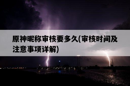 原神昵稱審核要多久，審核時間及注意事項詳解-圖1
