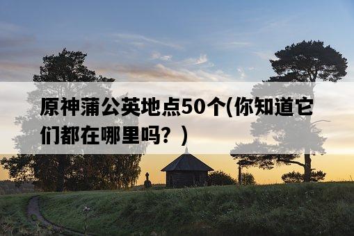原神蒲公英地點50個，你知道它們都在哪里嗎？-圖1