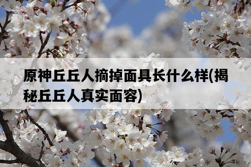 原神丘丘人摘掉面具長什么樣，揭秘丘丘人真實面容-圖1