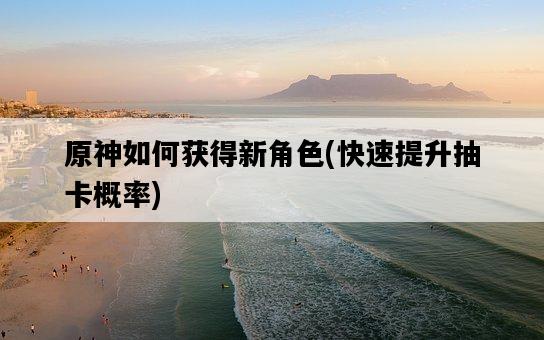 原神如何獲得新角色，快速提升抽卡概率-圖1