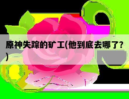原神失蹤的礦工，他到底去哪了？-圖1