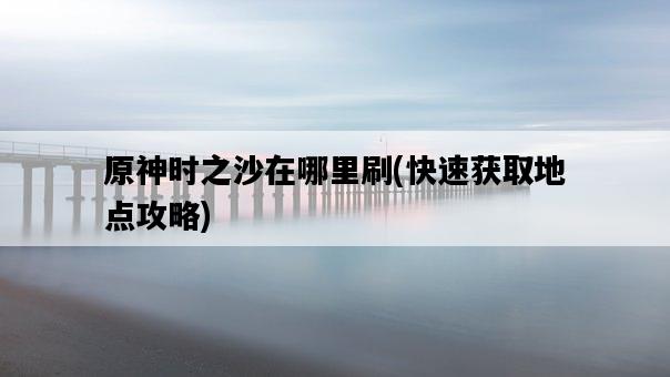 原神時之沙在哪里刷，快速獲取地點攻略-圖1