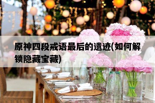 原神四段戒語最后的遺跡,如何解鎖隱藏寶藏-圖1 原神四段戒語最后的遺跡,如何解鎖隱藏寶藏-圖1