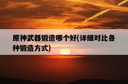原神武器鍛造哪個好，詳細對比各種鍛造方式-圖1