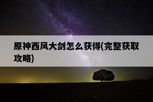 原神西風大劍怎么獲得，完整獲取攻略-圖1