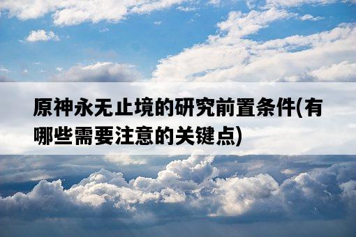 原神永無止境的研究前置條件，有哪些需要注意的關鍵點-圖1