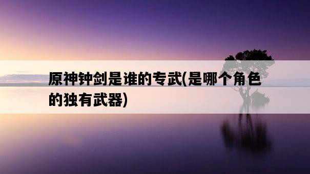 原神鐘劍是誰的專武，是哪個角色的獨有武器-圖1