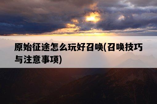 原始征途怎么玩好召喚，召喚技巧與注意事項-圖1