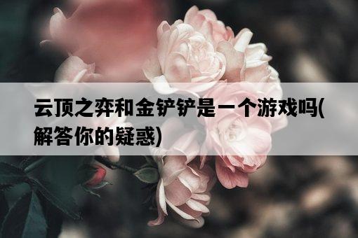 云頂之弈和金鏟鏟是一個游戲嗎，解答你的疑惑-圖1