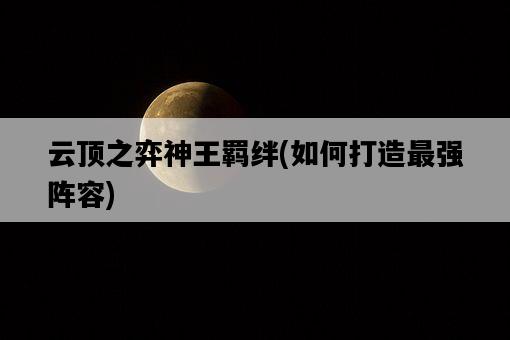 云頂之弈神王羈絆，如何打造最強陣容-圖1