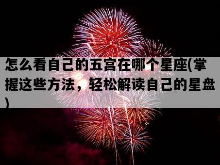 怎么看自己的五宮在哪個星座，掌握這些方法，輕松解讀自己的星盤-圖1