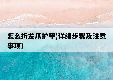 怎么折龍爪護甲，詳細步驟及注意事項-圖1