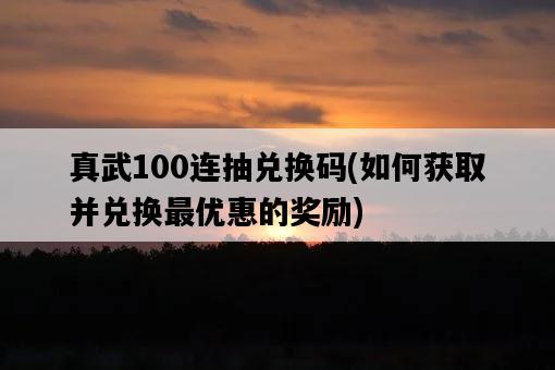 真武100連抽兌換碼，如何獲取并兌換最優惠的獎勵-圖1