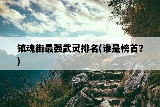 鎮魂街最強武靈排名，誰是榜首？-圖1