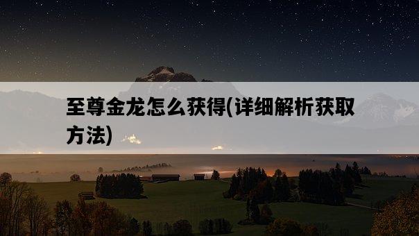 至尊金龍怎么獲得，詳細解析獲取方法-圖1