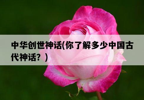 中華創世神話,你了解多少中國古代神話?-圖1 中華創世神話,你了解多少中國古代神話?-圖1