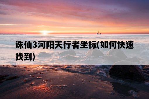 誅仙3河陽天行者坐標，如何快速找到-圖1