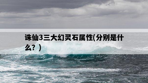 誅仙3三大幻靈石屬性，分別是什么？-圖1