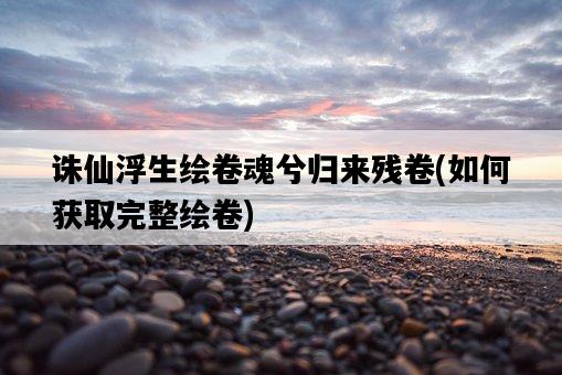 誅仙浮生繪卷魂兮歸來殘卷，如何獲取完整繪卷-圖1