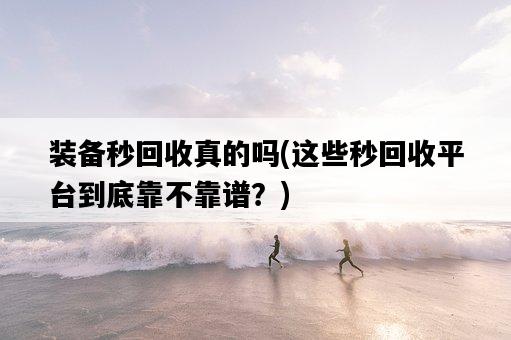 裝備秒回收真的嗎，這些秒回收平臺到底靠不靠譜？-圖1