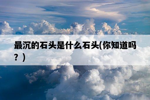 最沉的石頭是什么石頭，你知道嗎？-圖1