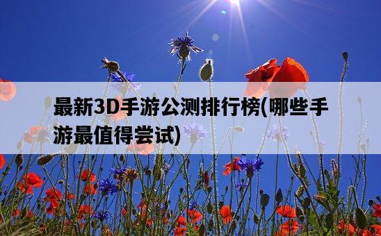 最新3D手游公測排行榜，哪些手游最值得嘗試-圖1