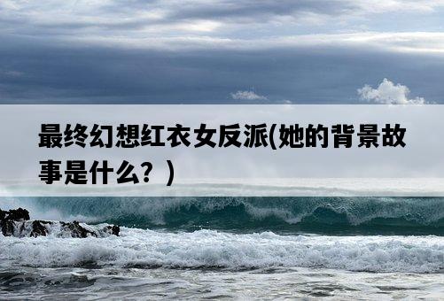 最終幻想紅衣女反派，她的背景故事是什么？-圖1