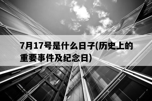 7月17號是什么日子，歷史上的重要**及紀念日-圖1